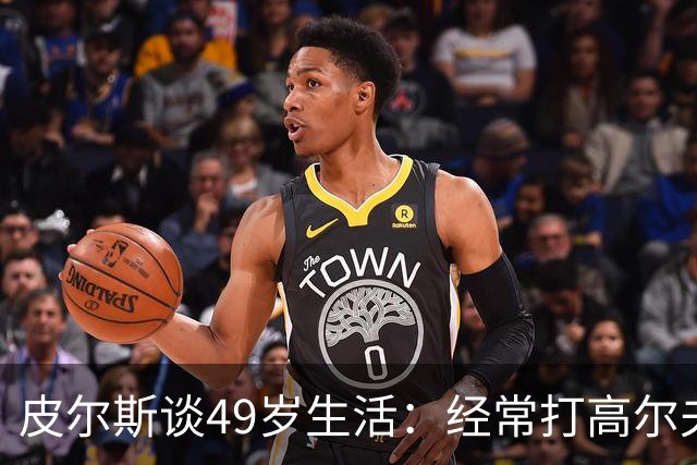 皮尔斯谈49岁生活：经常打高尔夫冥想 仍坚持打篮球保持身材